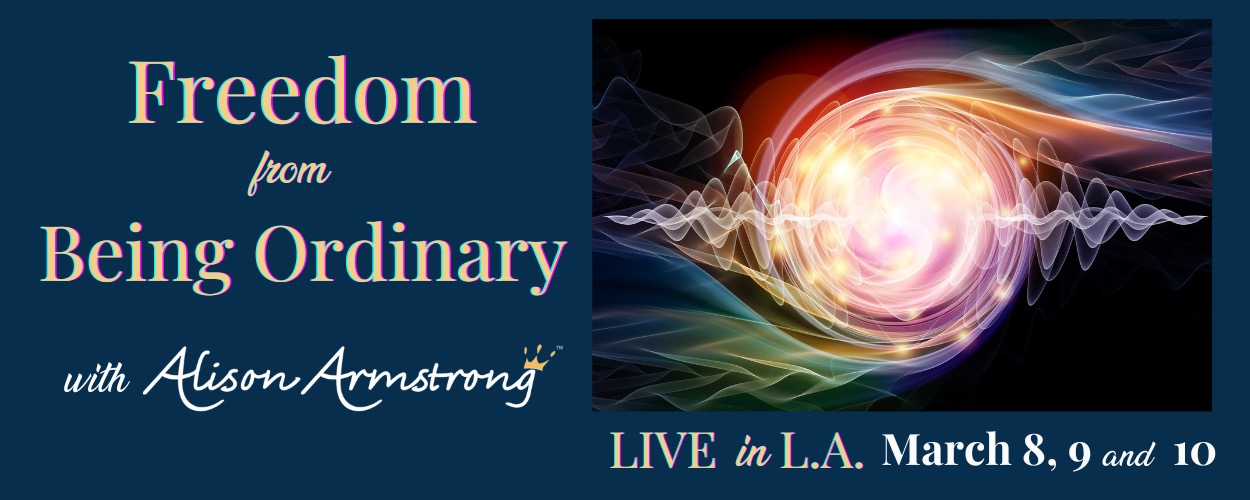 Freedom from Being Ordinary with Alison Armstrong LIVE in LA March 8, 9, and 10